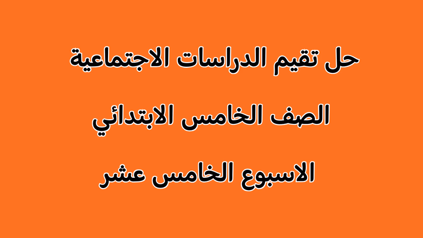 إجابات كتاب الأداءات والتقييمات (الأسبوع الخامس عشر) دراسات للصف الخامس الابتدائي 2026 – الترم الأول