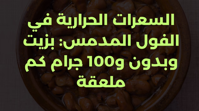 السعرات الحرارية في الفول المدمس: بزيت وبدون و100 جرام كم ملعقة