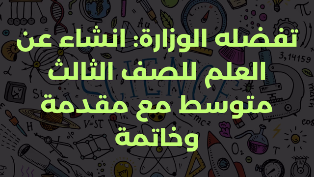 تفضله الوزارة: انشاء عن العلم للصف الثالث متوسط مع مقدمة وخاتمة