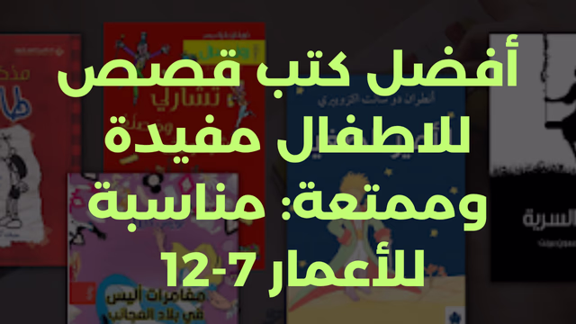 أفضل كتب قصص للاطفال مفيدة وممتعة: مناسبة للأعمار 7-12
