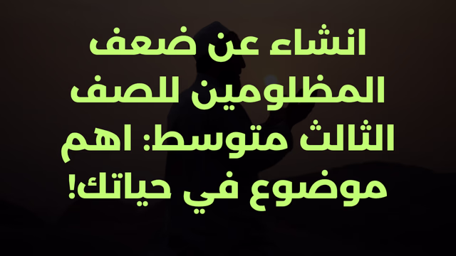 انشاء عن ضعف المظلومين للصف الثالث متوسط: اهم موضوع في حياتك!