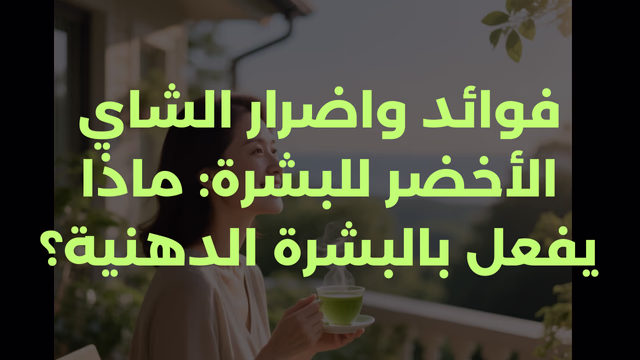 فوائد واضرار الشاي الأخضر للبشرة: ماذا يفعل بالبشرة الدهنية؟