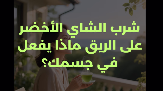شرب الشاي الأخضر على الريق ماذا يفعل في جسمك؟