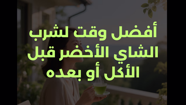 أفضل وقت لشرب الشاي الأخضر قبل الأكل أو بعده