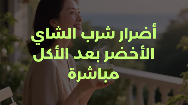 أضرار شرب الشاي الأخضر بعد الأكل مباشرة ؟