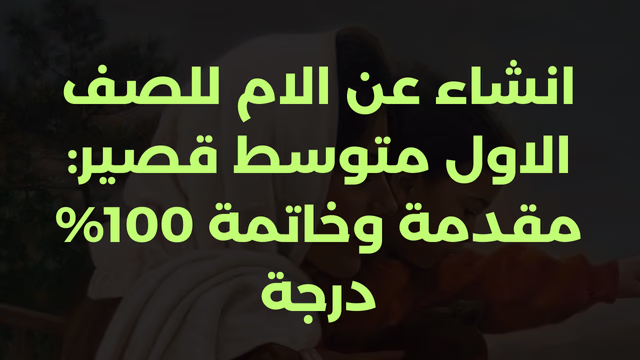 انشاء عن الام للصف الاول متوسط قصير: مقدمة وخاتمة 100% درجة
